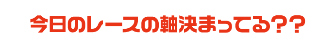 今日のレースの軸決まってる？？ 